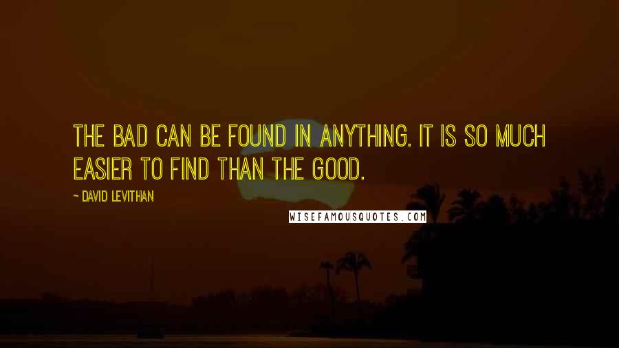 David Levithan Quotes: The bad can be found in anything. It is so much easier to find than the good.