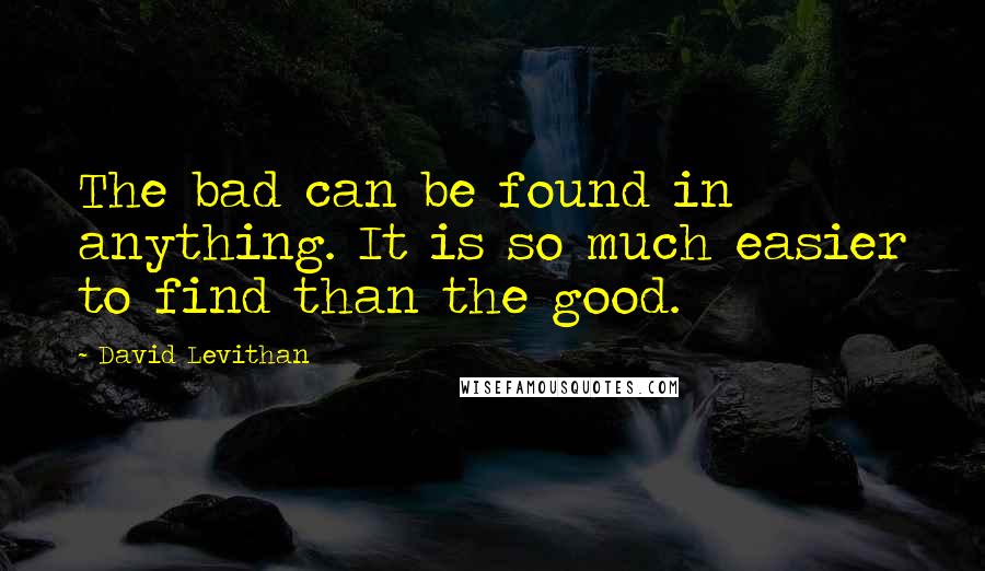 David Levithan Quotes: The bad can be found in anything. It is so much easier to find than the good.