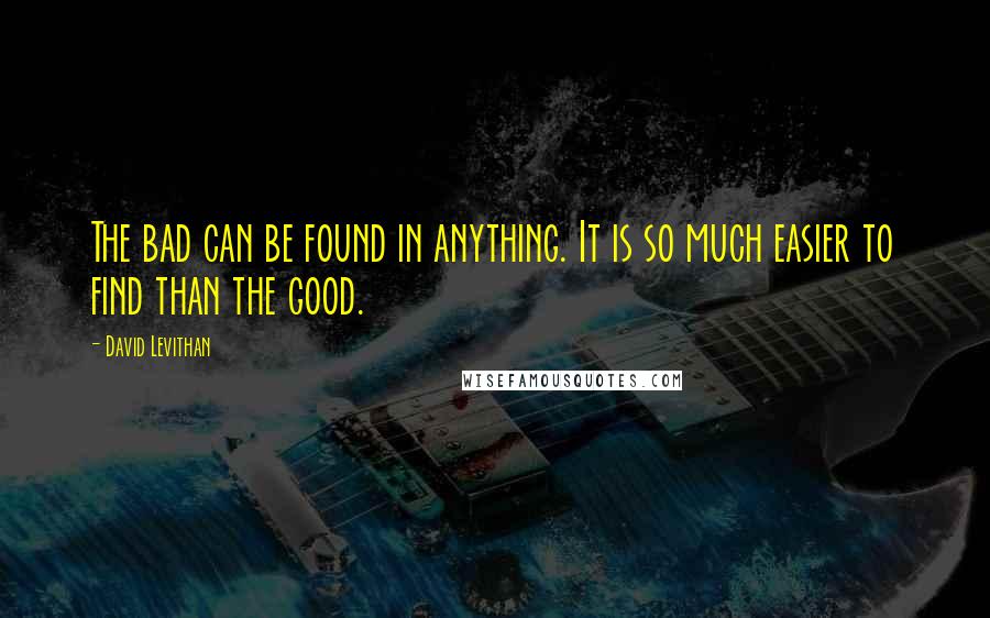 David Levithan Quotes: The bad can be found in anything. It is so much easier to find than the good.