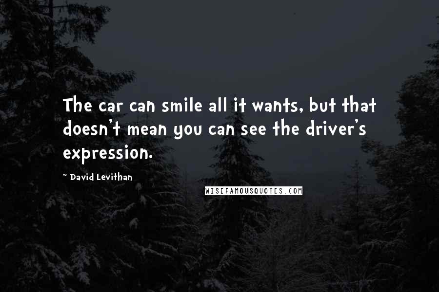 David Levithan Quotes: The car can smile all it wants, but that doesn't mean you can see the driver's expression.