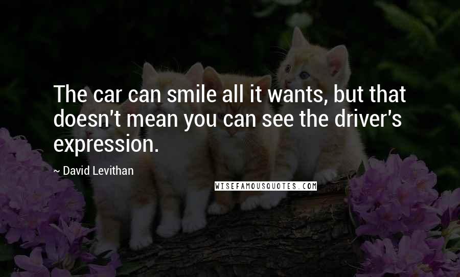 David Levithan Quotes: The car can smile all it wants, but that doesn't mean you can see the driver's expression.