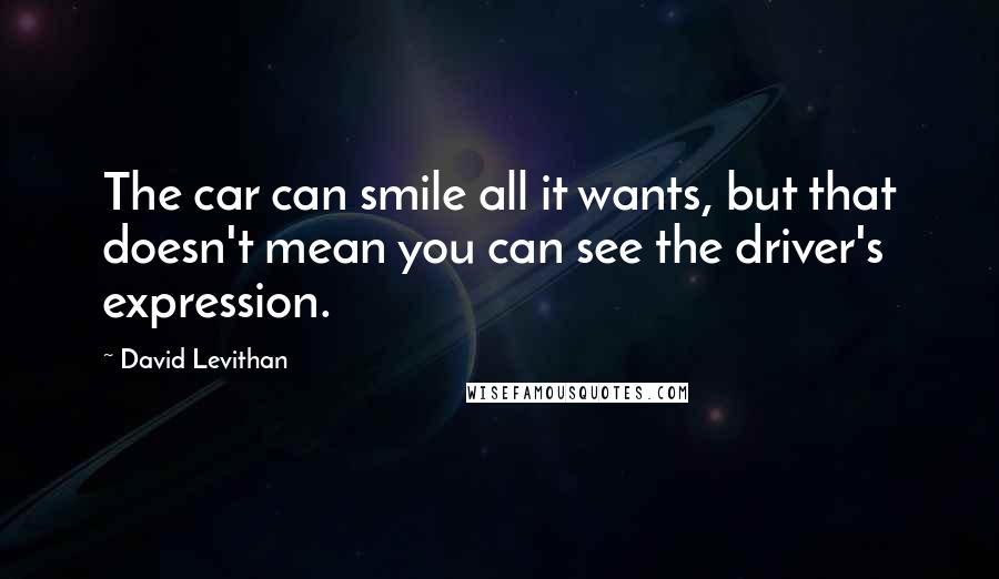 David Levithan Quotes: The car can smile all it wants, but that doesn't mean you can see the driver's expression.