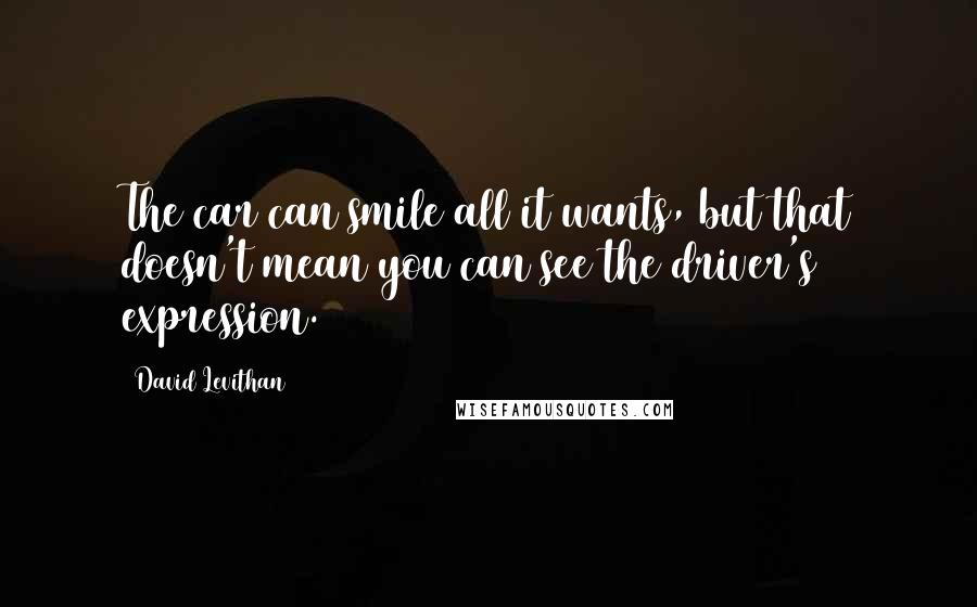 David Levithan Quotes: The car can smile all it wants, but that doesn't mean you can see the driver's expression.