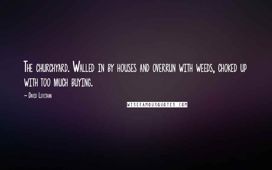 David Levithan Quotes: The churchyard. Walled in by houses and overrun with weeds, choked up with too much buying.