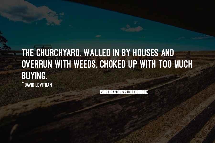 David Levithan Quotes: The churchyard. Walled in by houses and overrun with weeds, choked up with too much buying.