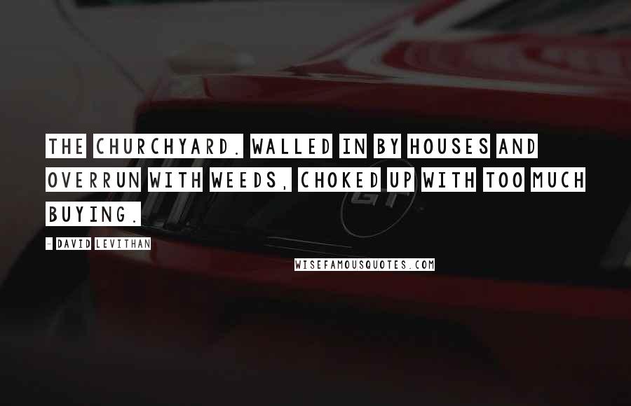 David Levithan Quotes: The churchyard. Walled in by houses and overrun with weeds, choked up with too much buying.