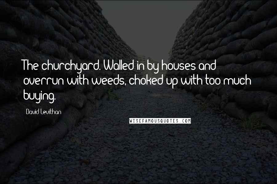 David Levithan Quotes: The churchyard. Walled in by houses and overrun with weeds, choked up with too much buying.