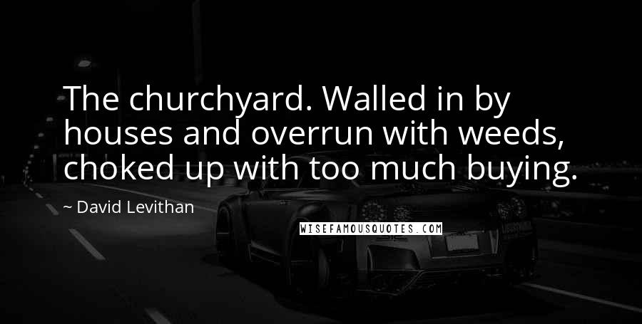 David Levithan Quotes: The churchyard. Walled in by houses and overrun with weeds, choked up with too much buying.