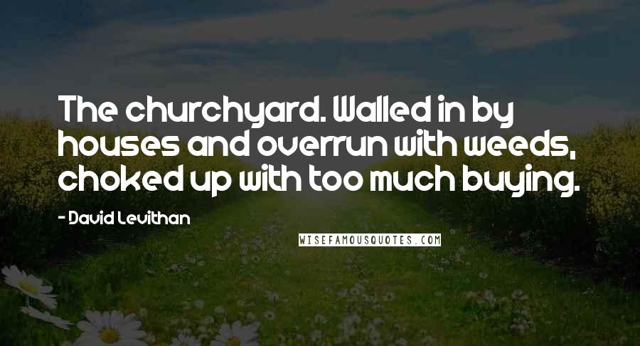 David Levithan Quotes: The churchyard. Walled in by houses and overrun with weeds, choked up with too much buying.