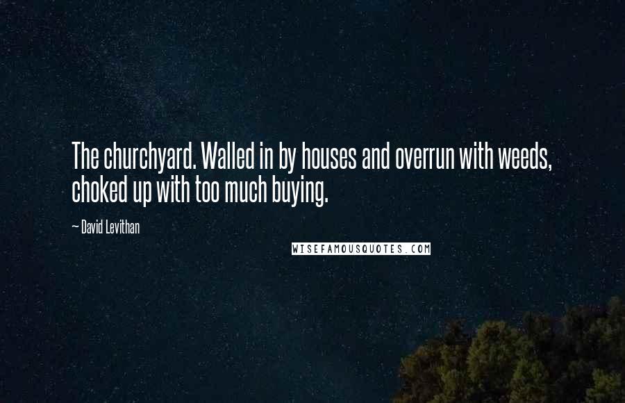 David Levithan Quotes: The churchyard. Walled in by houses and overrun with weeds, choked up with too much buying.