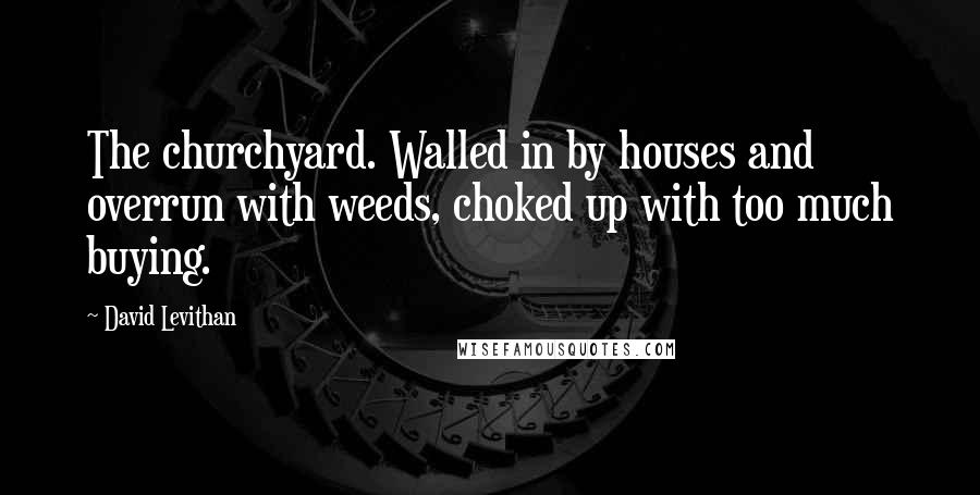 David Levithan Quotes: The churchyard. Walled in by houses and overrun with weeds, choked up with too much buying.