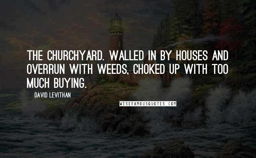 David Levithan Quotes: The churchyard. Walled in by houses and overrun with weeds, choked up with too much buying.