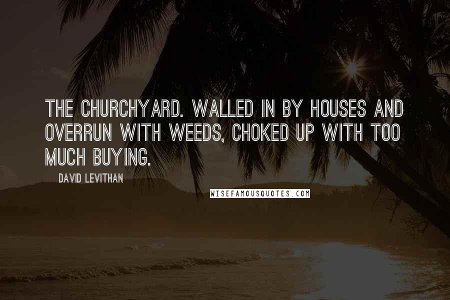 David Levithan Quotes: The churchyard. Walled in by houses and overrun with weeds, choked up with too much buying.