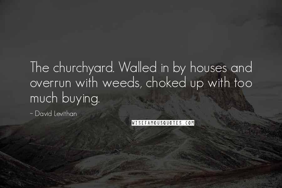 David Levithan Quotes: The churchyard. Walled in by houses and overrun with weeds, choked up with too much buying.