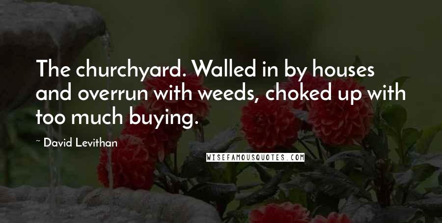 David Levithan Quotes: The churchyard. Walled in by houses and overrun with weeds, choked up with too much buying.