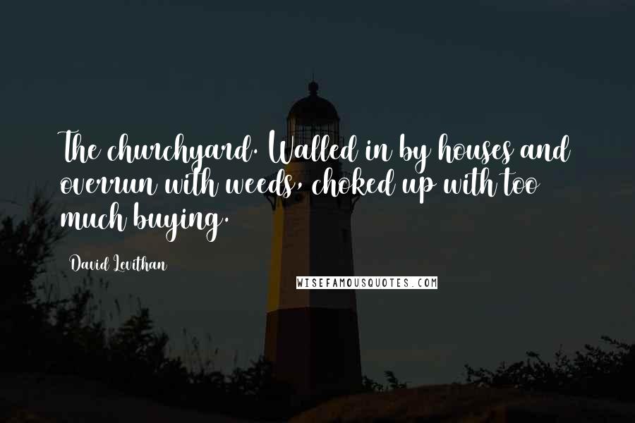 David Levithan Quotes: The churchyard. Walled in by houses and overrun with weeds, choked up with too much buying.