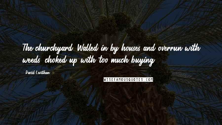 David Levithan Quotes: The churchyard. Walled in by houses and overrun with weeds, choked up with too much buying.