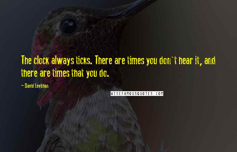 David Levithan Quotes: The clock always ticks. There are times you don't hear it, and there are times that you do.