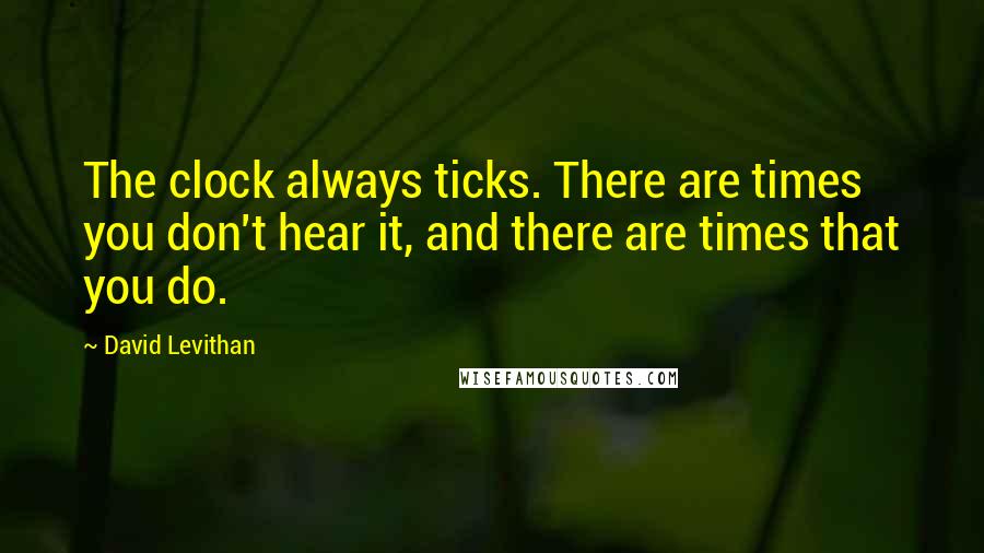 David Levithan Quotes: The clock always ticks. There are times you don't hear it, and there are times that you do.