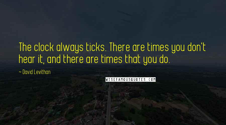 David Levithan Quotes: The clock always ticks. There are times you don't hear it, and there are times that you do.