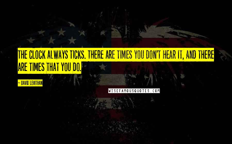 David Levithan Quotes: The clock always ticks. There are times you don't hear it, and there are times that you do.