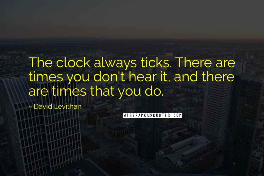 David Levithan Quotes: The clock always ticks. There are times you don't hear it, and there are times that you do.