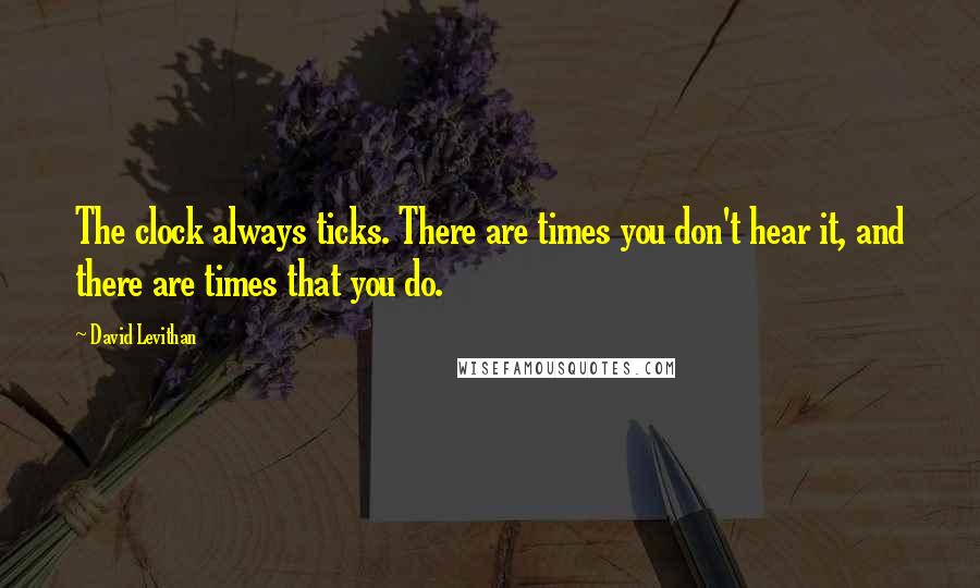 David Levithan Quotes: The clock always ticks. There are times you don't hear it, and there are times that you do.