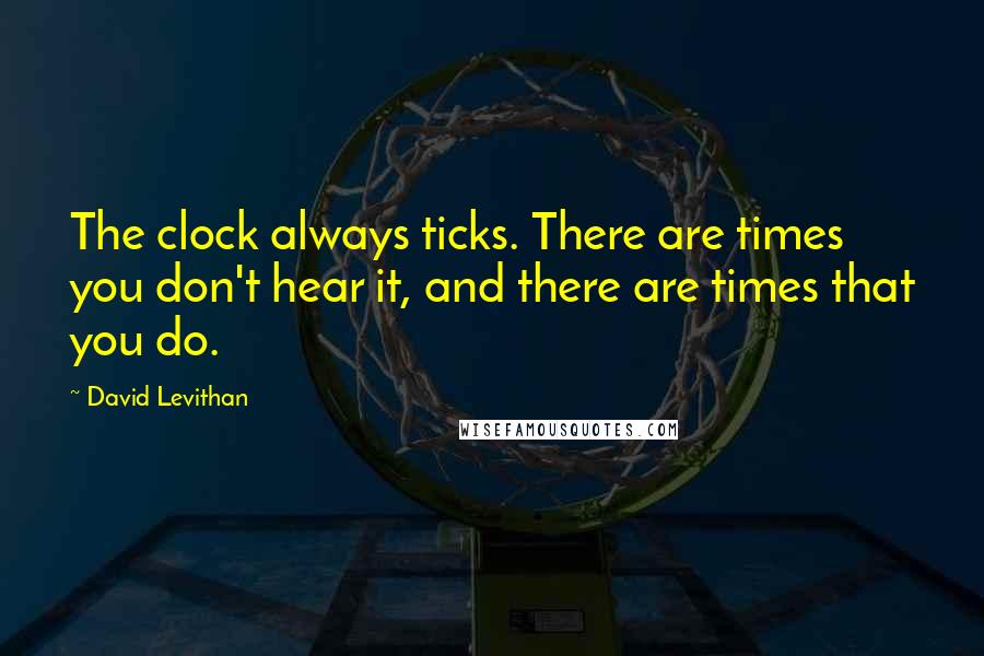 David Levithan Quotes: The clock always ticks. There are times you don't hear it, and there are times that you do.