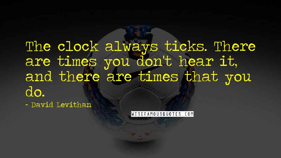 David Levithan Quotes: The clock always ticks. There are times you don't hear it, and there are times that you do.