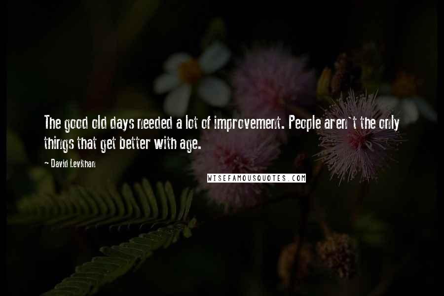David Levithan Quotes: The good old days needed a lot of improvement. People aren't the only things that get better with age.