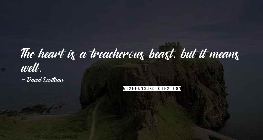 David Levithan Quotes: The heart is a treacherous beast, but it means well.