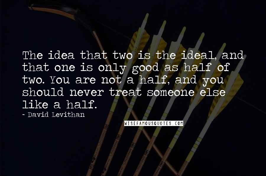 David Levithan Quotes: The idea that two is the ideal, and that one is only good as half of two. You are not a half, and you should never treat someone else like a half.