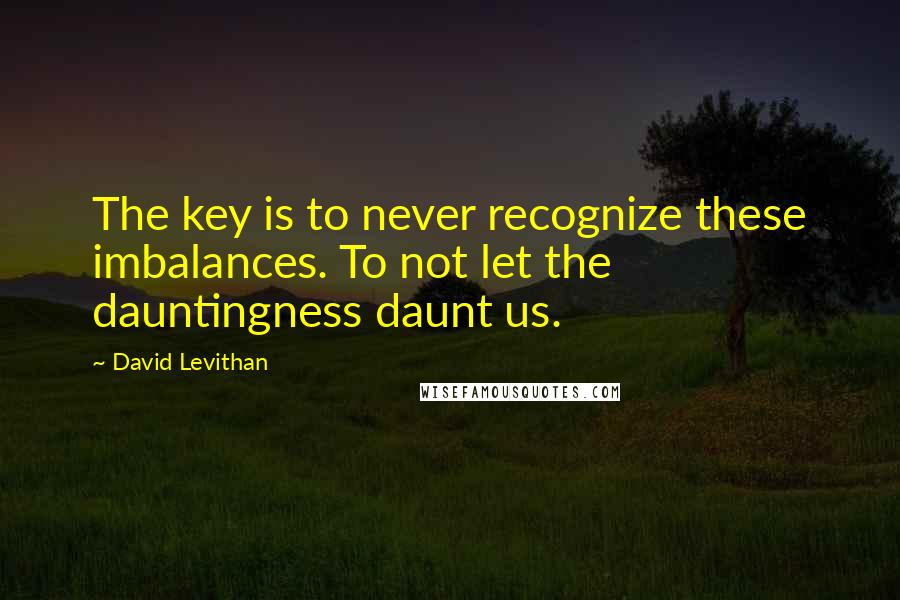 David Levithan Quotes: The key is to never recognize these imbalances. To not let the dauntingness daunt us.