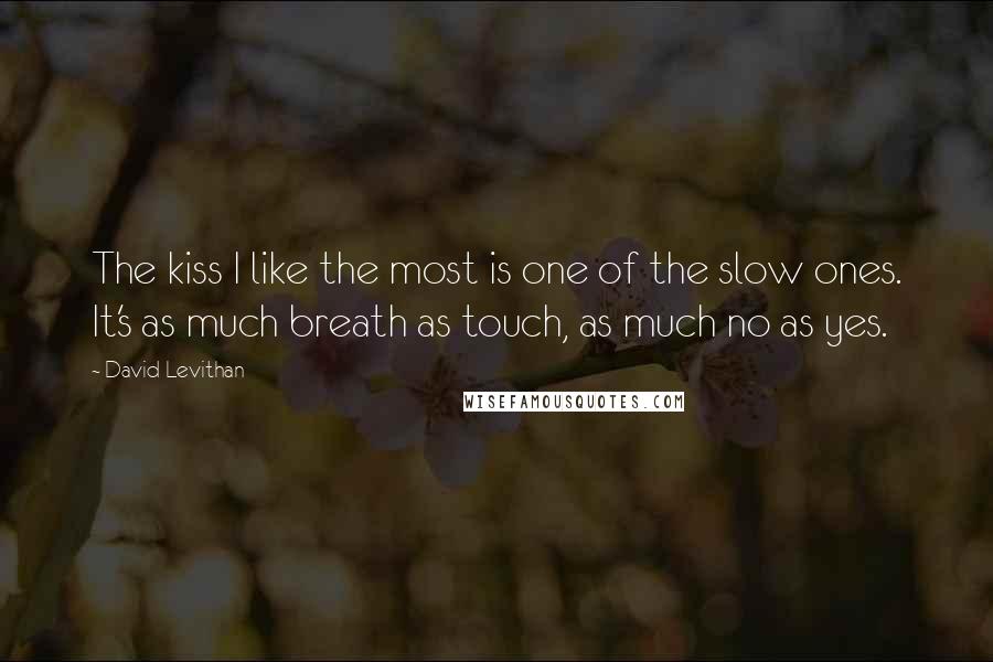 David Levithan Quotes: The kiss I like the most is one of the slow ones. It's as much breath as touch, as much no as yes.