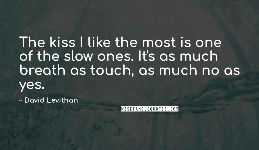 David Levithan Quotes: The kiss I like the most is one of the slow ones. It's as much breath as touch, as much no as yes.