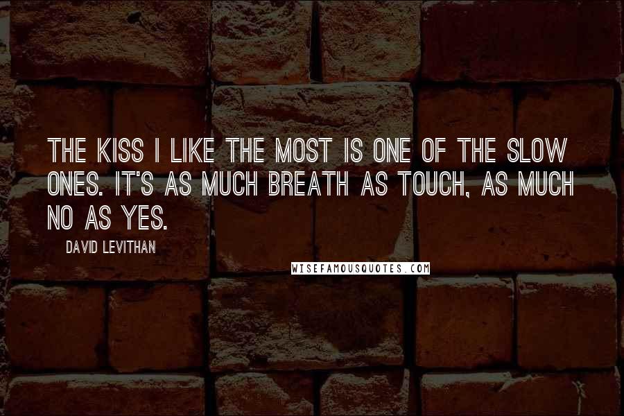 David Levithan Quotes: The kiss I like the most is one of the slow ones. It's as much breath as touch, as much no as yes.