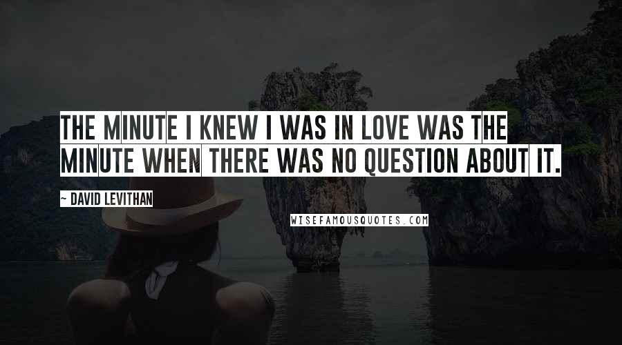 David Levithan Quotes: The minute I knew I was in love was the minute when there was no question about it.