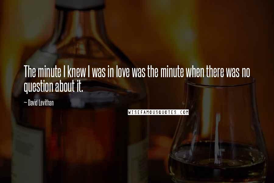 David Levithan Quotes: The minute I knew I was in love was the minute when there was no question about it.