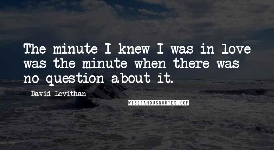 David Levithan Quotes: The minute I knew I was in love was the minute when there was no question about it.