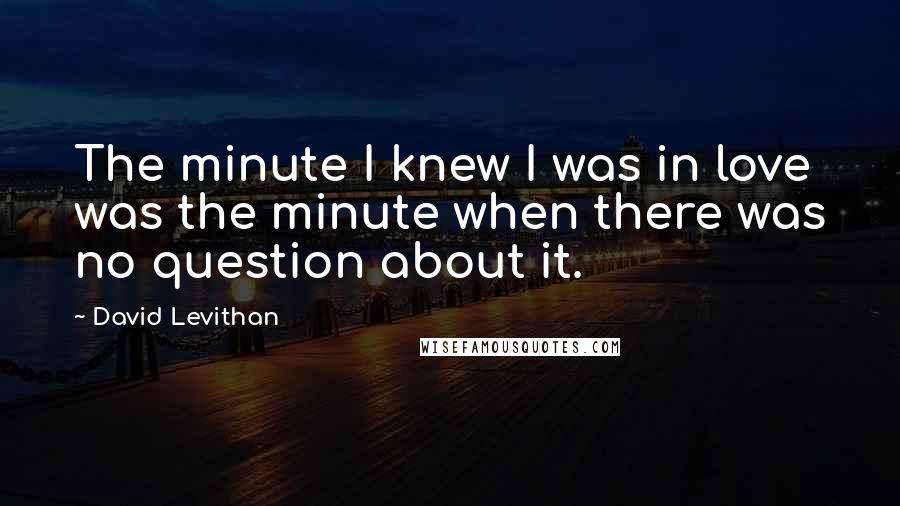 David Levithan Quotes: The minute I knew I was in love was the minute when there was no question about it.