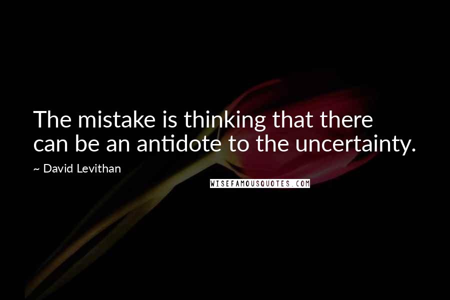 David Levithan Quotes: The mistake is thinking that there can be an antidote to the uncertainty.