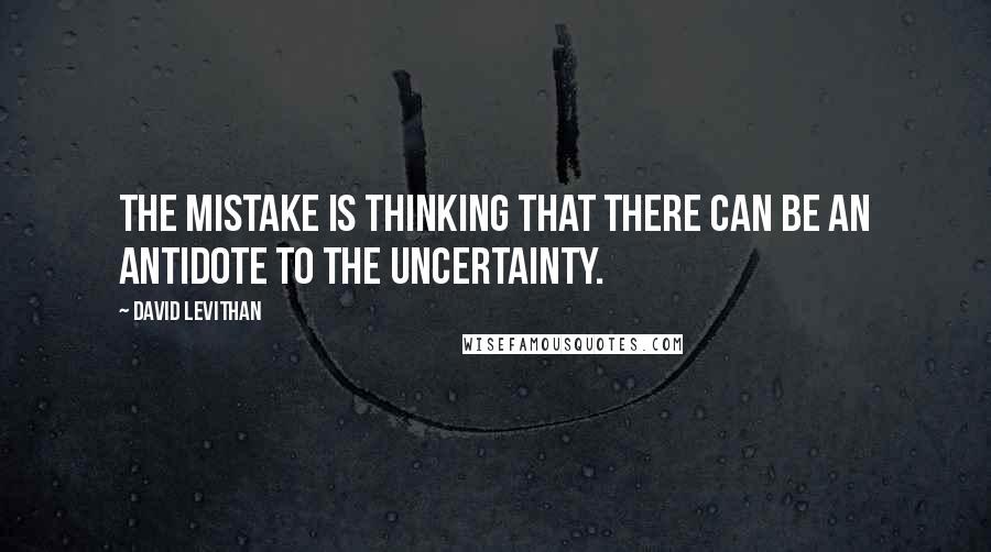 David Levithan Quotes: The mistake is thinking that there can be an antidote to the uncertainty.