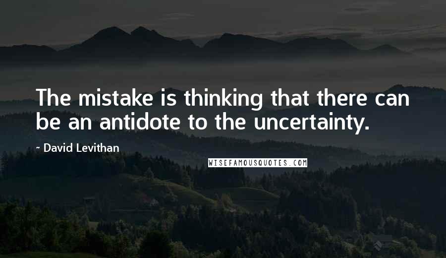David Levithan Quotes: The mistake is thinking that there can be an antidote to the uncertainty.