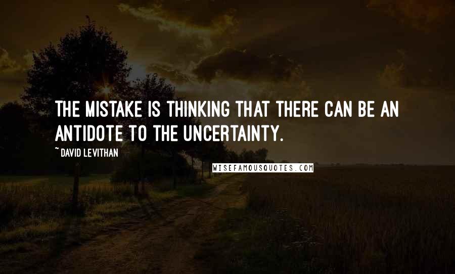 David Levithan Quotes: The mistake is thinking that there can be an antidote to the uncertainty.