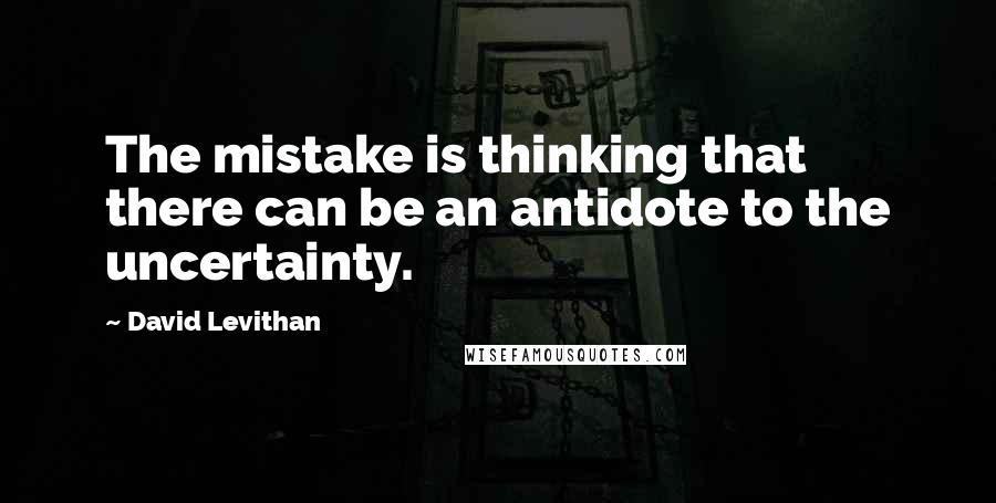 David Levithan Quotes: The mistake is thinking that there can be an antidote to the uncertainty.