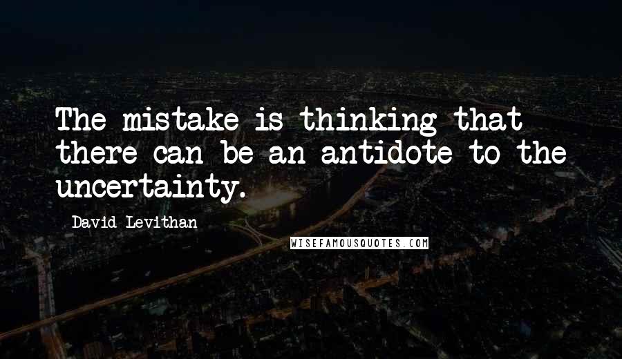 David Levithan Quotes: The mistake is thinking that there can be an antidote to the uncertainty.