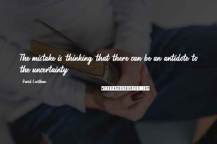 David Levithan Quotes: The mistake is thinking that there can be an antidote to the uncertainty.