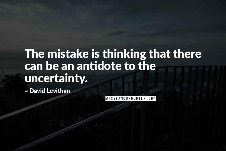 David Levithan Quotes: The mistake is thinking that there can be an antidote to the uncertainty.