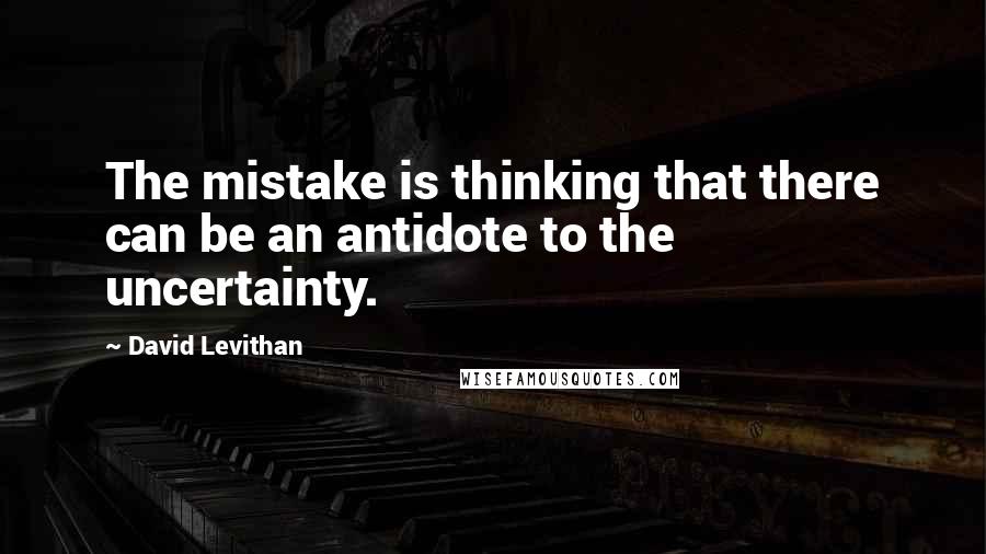 David Levithan Quotes: The mistake is thinking that there can be an antidote to the uncertainty.