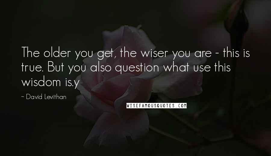 David Levithan Quotes: The older you get, the wiser you are - this is true. But you also question what use this wisdom is.y